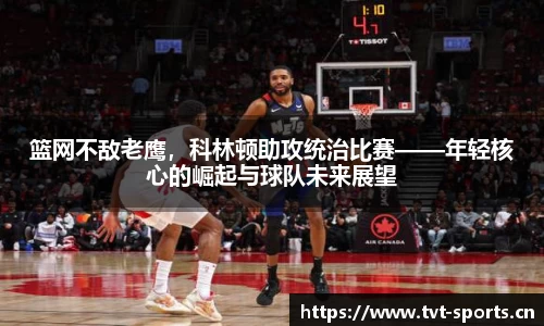 篮网不敌老鹰，科林顿助攻统治比赛——年轻核心的崛起与球队未来展望