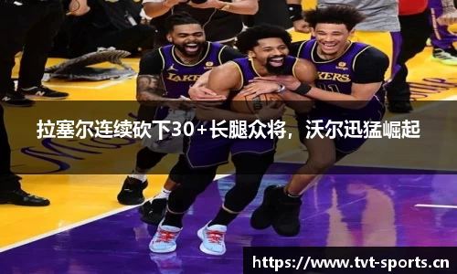 拉塞尔连续砍下30+长腿众将，沃尔迅猛崛起