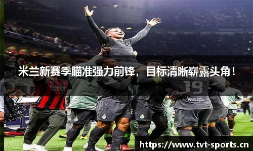 米兰新赛季瞄准强力前锋，目标清晰崭露头角！