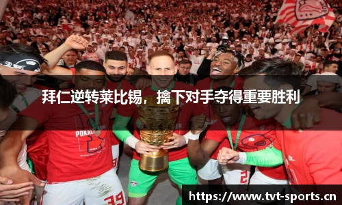 拜仁逆转莱比锡，擒下对手夺得重要胜利