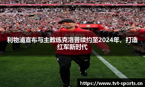 利物浦宣布与主教练克洛普续约至2024年，打造红军新时代