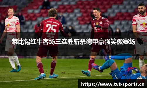莱比锡红牛客场三连胜斩杀德甲豪强笑傲赛场