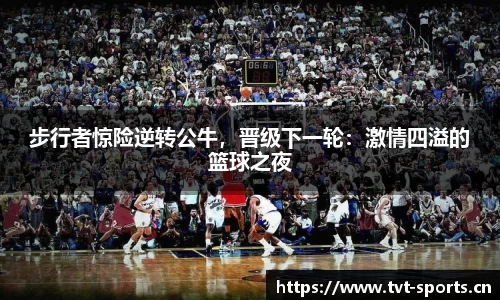 步行者惊险逆转公牛，晋级下一轮：激情四溢的篮球之夜