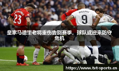 皇家马德里老将重伤告别赛季，球队或迎来防守危机