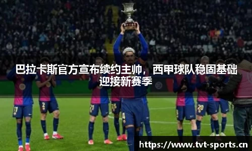 巴拉卡斯官方宣布续约主帅，西甲球队稳固基础迎接新赛季