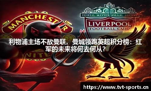 利物浦主场不敌曼联，曼城领跑英超积分榜：红军的未来将何去何从？