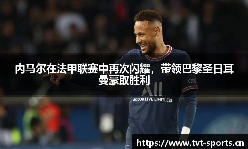 内马尔在法甲联赛中再次闪耀，带领巴黎圣日耳曼豪取胜利