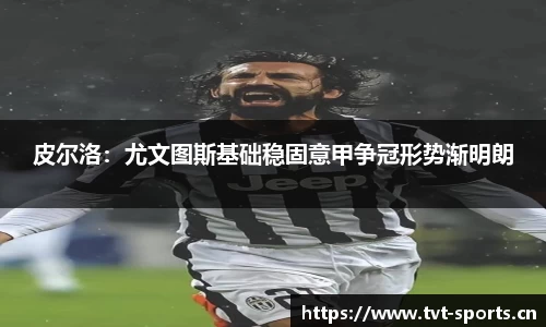 皮尔洛：尤文图斯基础稳固意甲争冠形势渐明朗