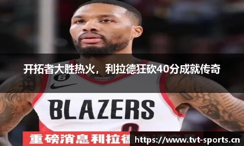 开拓者大胜热火，利拉德狂砍40分成就传奇