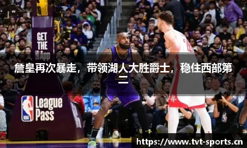 詹皇再次暴走，带领湖人大胜爵士，稳住西部第二