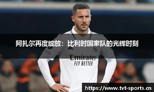 阿扎尔再度绽放：比利时国家队的光辉时刻