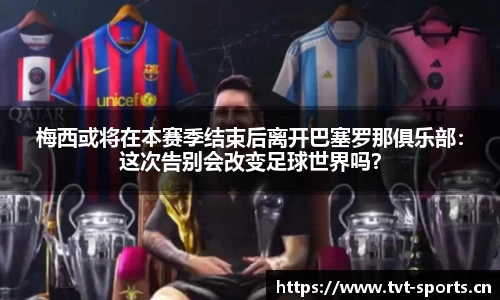 梅西或将在本赛季结束后离开巴塞罗那俱乐部：这次告别会改变足球世界吗？