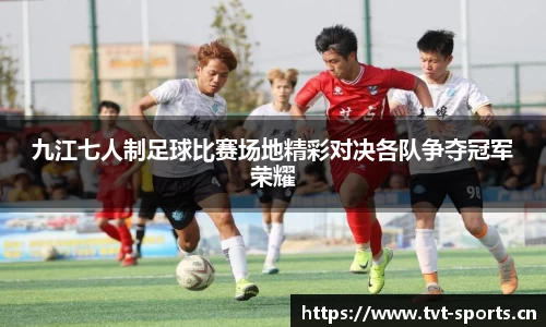 九江七人制足球比赛场地精彩对决各队争夺冠军荣耀