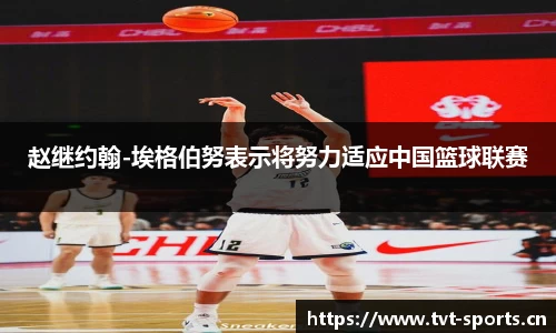 赵继约翰-埃格伯努表示将努力适应中国篮球联赛