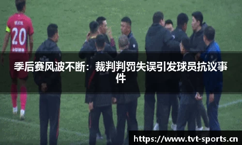 季后赛风波不断：裁判判罚失误引发球员抗议事件