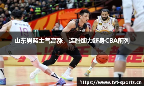 山东男篮士气高涨，连胜助力跻身CBA前列