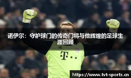 诺伊尔：守护球门的传奇门将与他辉煌的足球生涯回顾