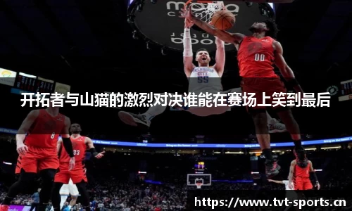 开拓者与山猫的激烈对决谁能在赛场上笑到最后