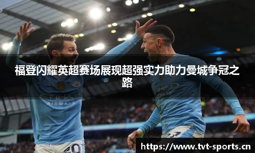 福登闪耀英超赛场展现超强实力助力曼城争冠之路